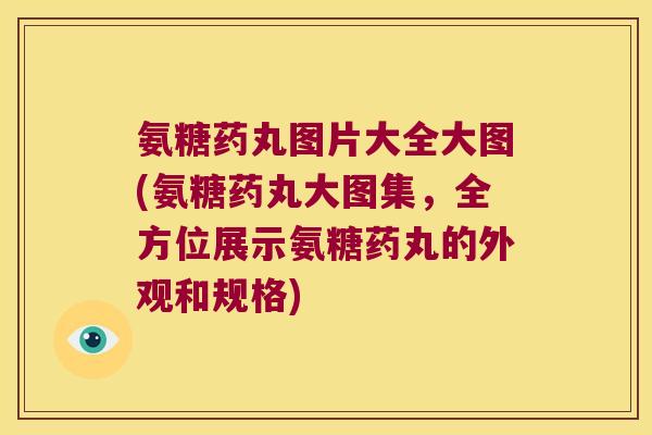氨糖药丸图片大全大图(氨糖药丸大图集,全方位展示氨糖药丸的外观和规格)