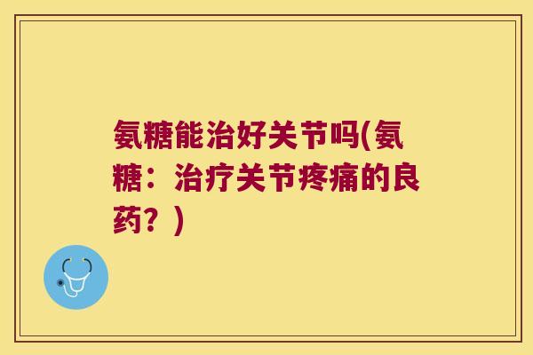 氨糖能治好关节吗(氨糖:治疗关节疼痛的良药?)