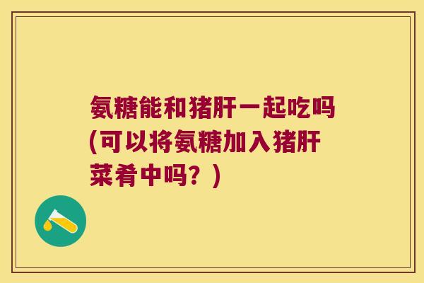 氨糖能和猪一起吃吗(可以将氨糖加入猪菜肴中吗?) 氨糖能和猪一起吃吗(可以将氨糖加入猪菜肴中吗?)