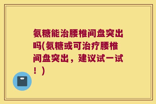 氨糖能治腰椎间盘突出吗(氨糖或可治疗腰椎间盘突出,建议试一试!)