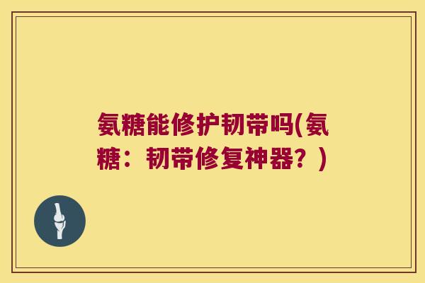 氨糖能修护韧带吗(氨糖:韧带修复神器?)