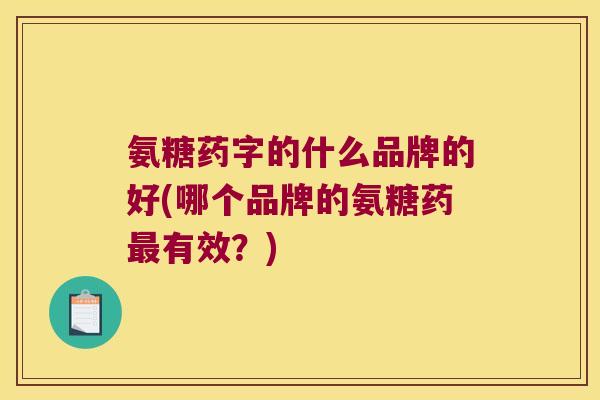 氨糖药字的什么品牌的好(哪个品牌的氨糖药有效?) 氨糖药字的什么品牌的好(哪个品牌的氨糖药有效?)