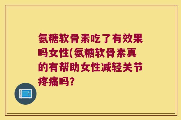 氨糖软骨素吃了有效果吗女性(氨糖软骨素真的有帮助女性减轻关节疼痛吗?
