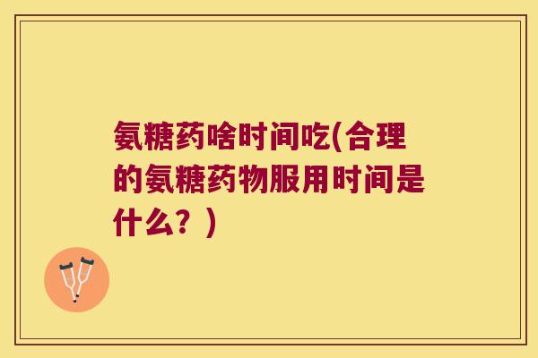 氨糖药啥时间吃(合理的氨糖药物服用时间是什么?)