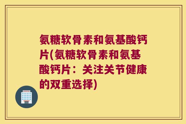 氨糖软骨素和氨基酸钙片(氨糖软骨素和氨基酸钙片:关注关节健康的双重选择) 氨糖软骨素和氨基酸钙片(氨糖软骨素和氨基酸钙片:关注关节健康的双重选择)