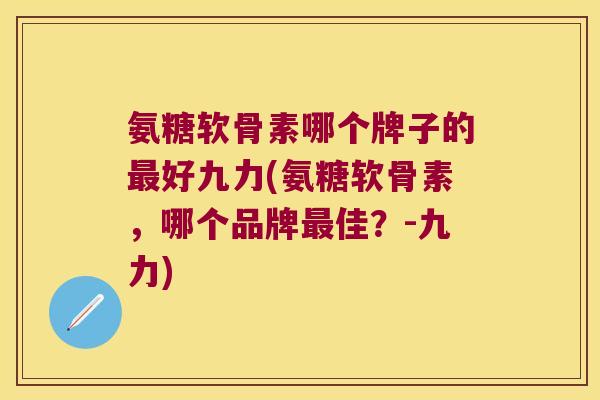 氨糖软骨素哪个牌子的好九力(氨糖软骨素,哪个品牌佳?-九力) 氨糖软骨素哪个牌子的好九力(氨糖软骨素,哪个品牌佳?-九力)