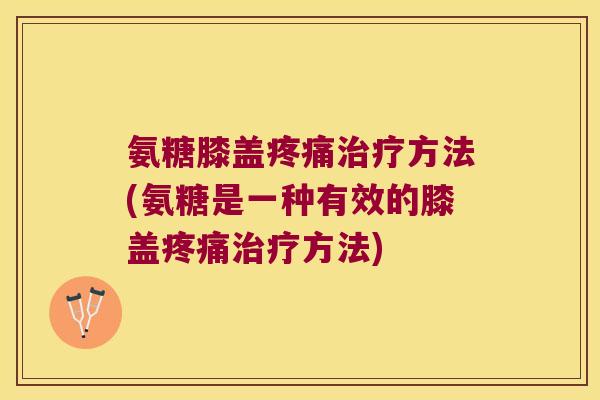 氨糖膝盖疼痛治疗方法(氨糖是一种有效的膝盖疼痛治疗方法)