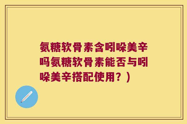氨糖软骨素含吲哚美辛吗氨糖软骨素能否与吲哚美辛搭配使用?)