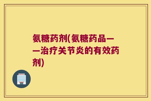 氨糖药剂(氨糖药品——治疗关节炎的有效药剂)