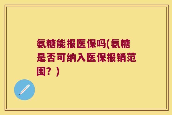 氨糖能报医保吗(氨糖是否可纳入医保报销范围?)