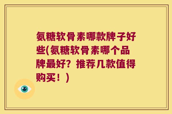 氨糖软骨素哪款牌子好些(氨糖软骨素哪个品牌最好？推荐几款值得购买！)