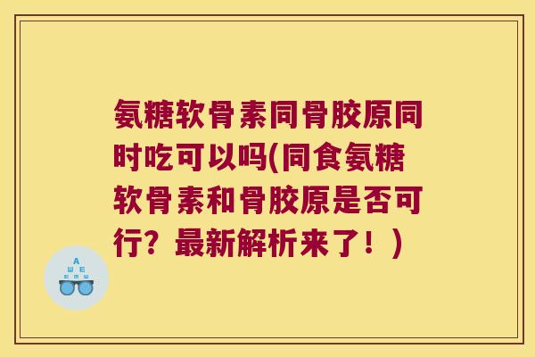 氨糖软骨素同骨胶原同时吃可以吗(同食氨糖软骨素和骨胶原是否可行？最新解析来了！)