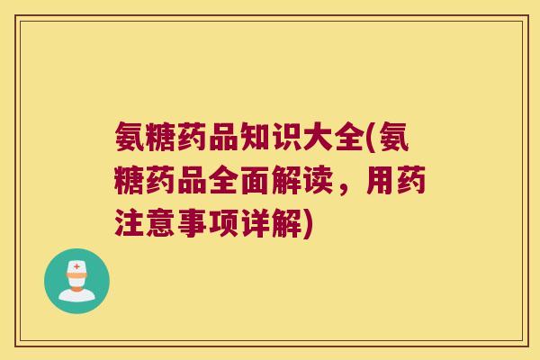 氨糖药品知识大全(氨糖药品全面解读,用药注意事项详解)