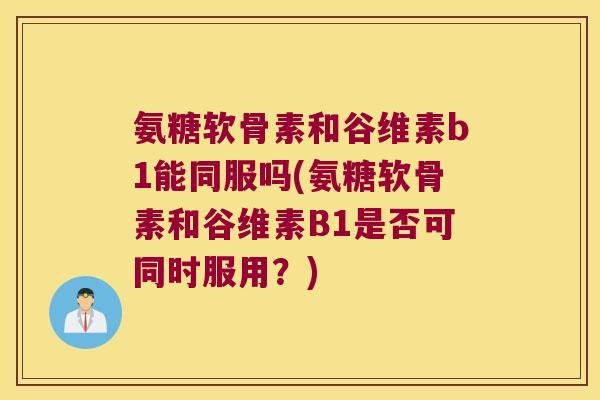 氨糖软骨素和谷维素b1能同服吗(氨糖软骨素和谷维素B1是否可同时服用?)
