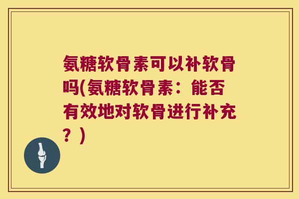氨糖软骨素可以补软骨吗(氨糖软骨素:能否有效地对软骨进行补充?)