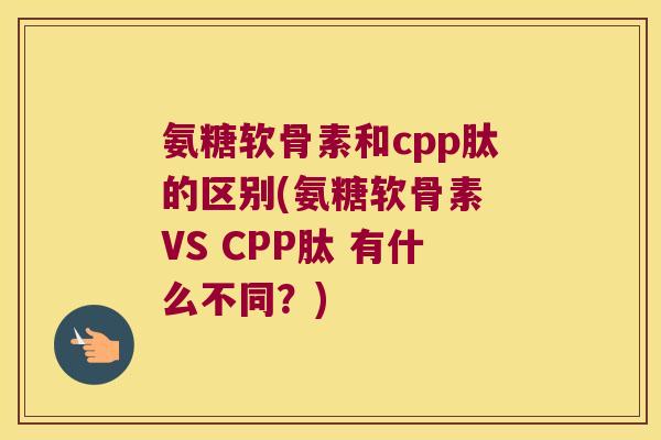 氨糖软骨素和cpp肽的区别(氨糖软骨素 VS CPP肽 有什么不同?)