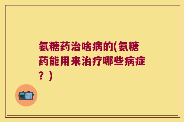 氨糖药治啥病的(氨糖药能用来治疗哪些病症?)
