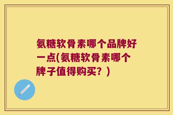 氨糖软骨素哪个品牌好一点(氨糖软骨素哪个牌子值得购买?)