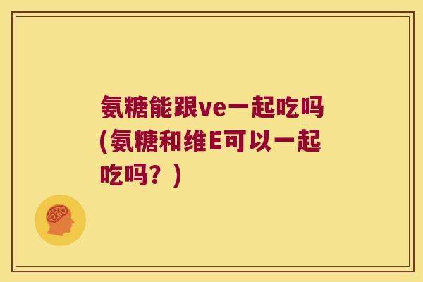 氨糖能跟ve一起吃吗(氨糖和维E可以一起吃吗?)