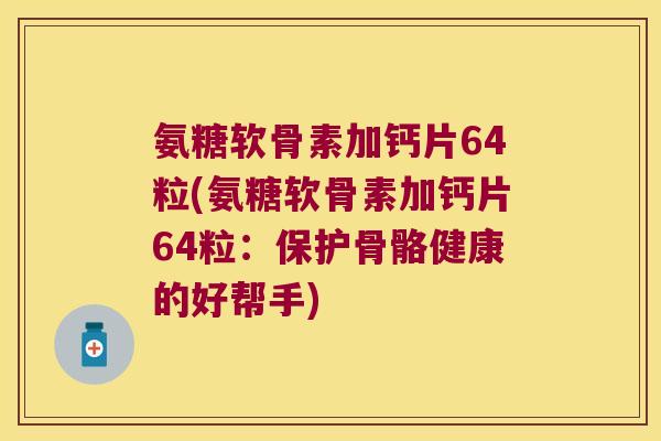 氨糖软骨素加钙片64粒(氨糖软骨素加钙片64粒：保护骨骼健康的好帮手)