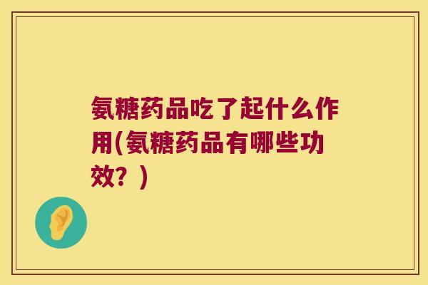 氨糖药品吃了起什么作用(氨糖药品有哪些功效？)