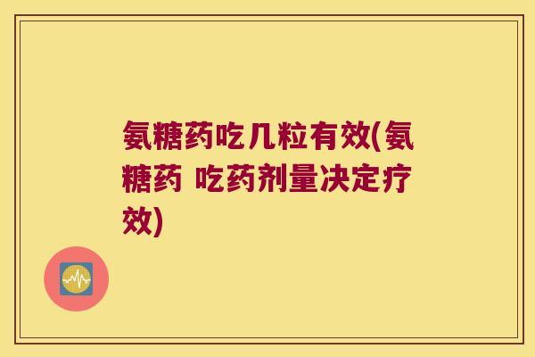氨糖药吃几粒有效(氨糖药 吃药剂量决定疗效)