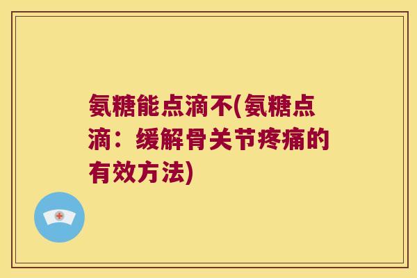 氨糖能点滴不(氨糖点滴:缓解骨关节疼痛的有效方法)