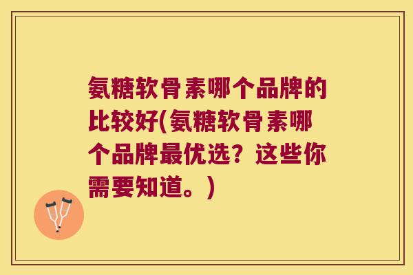 氨糖软骨素哪个品牌的比较好(氨糖软骨素哪个品牌最优选?这些你需要知道。)