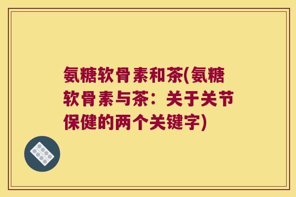 氨糖软骨素和茶(氨糖软骨素与茶:关于关节保健的两个关键字)