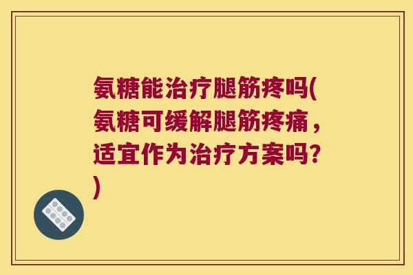 氨糖能治疗腿筋疼吗(氨糖可缓解腿筋疼痛,适宜作为治疗方案吗?)