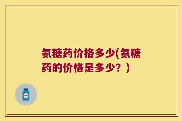 氨糖药价格多少(氨糖药的价格是多少?)