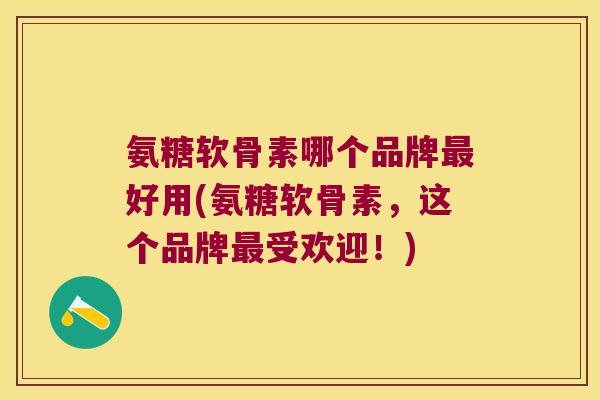 氨糖软骨素哪个品牌最好用(氨糖软骨素,这个品牌最受欢迎!)