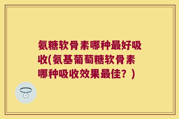 氨糖软骨素哪种最好吸收(氨基葡萄糖软骨素哪种吸收效果最佳?)