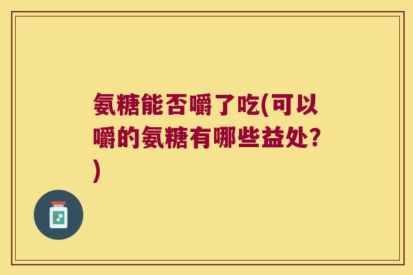 氨糖能否嚼了吃(可以嚼的氨糖有哪些益处?)
