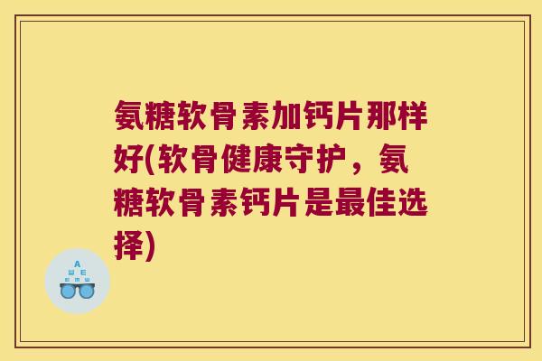 氨糖软骨素加钙片那样好(软骨健康守护,氨糖软骨素钙片是最佳选择)