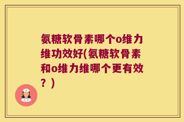 氨糖软骨素哪个o维力维功效好(氨糖软骨素和o维力维哪个更有效?)