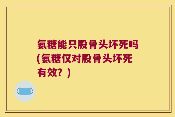 氨糖能只股骨头坏死吗(氨糖仅对股骨头坏死有效?)