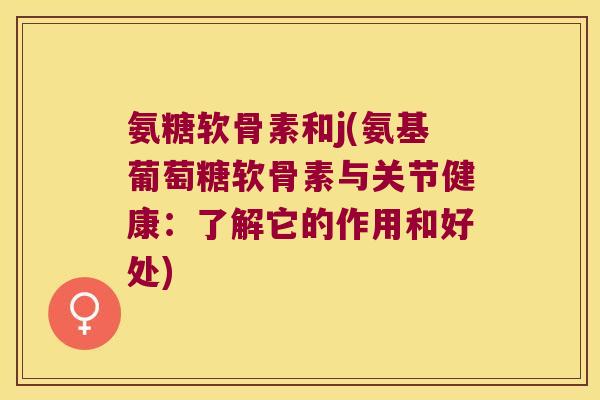 氨糖软骨素和j(氨基葡萄糖软骨素与关节健康:了解它的作用和好处)