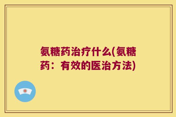 氨糖药治疗什么(氨糖药:有效的医治方法)