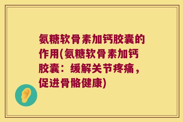 氨糖软骨素加钙胶囊的作用(氨糖软骨素加钙胶囊:缓解关节疼痛,促进骨骼健康)