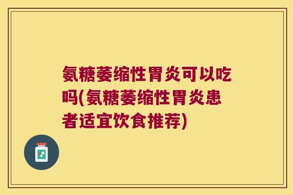 氨糖萎缩性胃炎可以吃吗(氨糖萎缩性胃炎患者适宜饮食推荐)