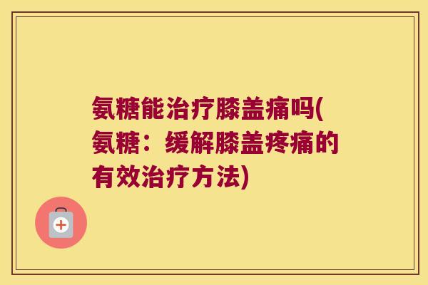 氨糖能治疗膝盖痛吗(氨糖:缓解膝盖疼痛的有效治疗方法)