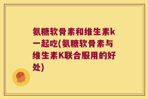 氨糖软骨素和维生素k一起吃(氨糖软骨素与维生素K联合服用的好处) 氨糖软骨素和维生素k一起吃(氨糖软骨素与维生素K联合服用的好处)