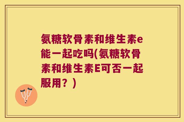 氨糖软骨素和维生素e能一起吃吗(氨糖软骨素和维生素E可否一起服用？)
