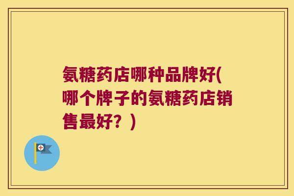 氨糖药店哪种品牌好(哪个牌子的氨糖药店销售最好?)