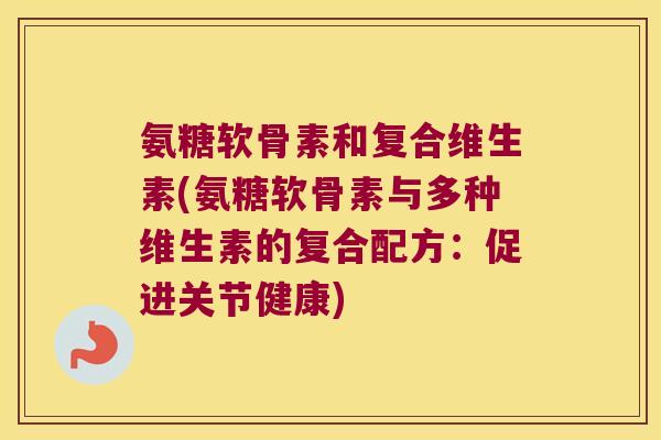 氨糖软骨素和复合维生素(氨糖软骨素与多种维生素的复合配方:促进关节健康)