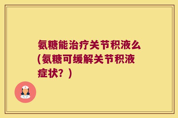 氨糖能治疗关节积液么(氨糖可缓解关节积液症状?)
