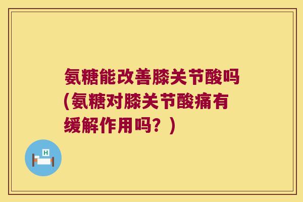 氨糖能改善膝关节酸吗(氨糖对膝关节酸痛有缓解作用吗?) 氨糖能改善膝关节酸吗(氨糖对膝关节酸痛有缓解作用吗?)