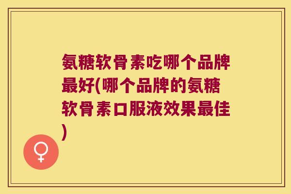 氨糖软骨素吃哪个品牌最好(哪个品牌的氨糖软骨素口服液效果最佳)