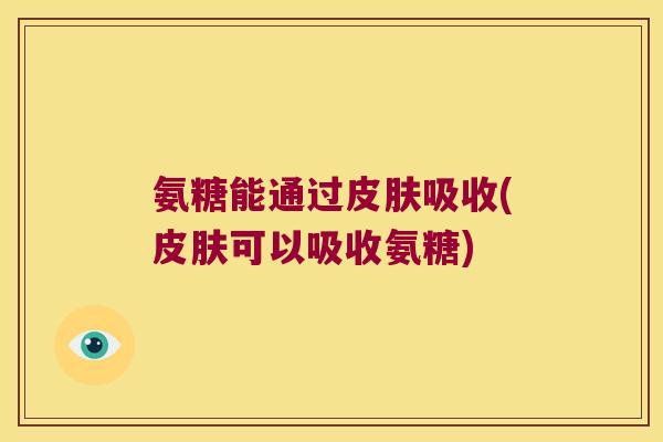 氨糖能通过皮肤吸收(皮肤可以吸收氨糖)